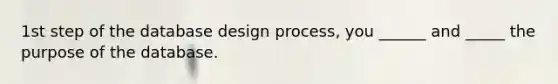 1st step of the database design process, you ______ and _____ the purpose of the database.