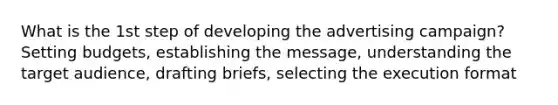 What is the 1st step of developing the advertising campaign? Setting budgets, establishing the message, understanding the target audience, drafting briefs, selecting the execution format