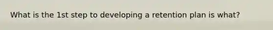 What is the 1st step to developing a retention plan is what?