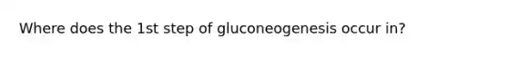 Where does the 1st step of gluconeogenesis occur in?