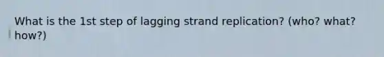 What is the 1st step of lagging strand replication? (who? what? how?)