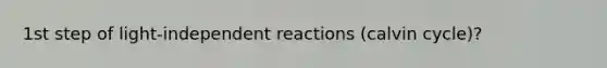 1st step of light-independent reactions (calvin cycle)?