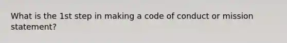 What is the 1st step in making a code of conduct or mission statement?