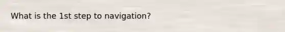 What is the 1st step to navigation?