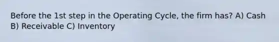 Before the 1st step in the Operating Cycle, the firm has? A) Cash B) Receivable C) Inventory