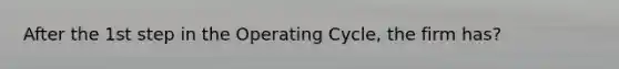 After the 1st step in the Operating Cycle, the firm has?