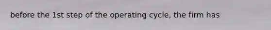 before the 1st step of the operating cycle, the firm has