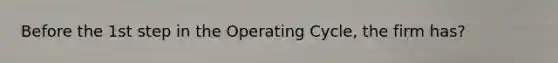 Before the 1st step in the Operating Cycle, the firm has?