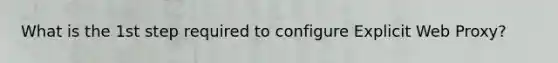 What is the 1st step required to configure Explicit Web Proxy?