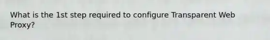 What is the 1st step required to configure Transparent Web Proxy?