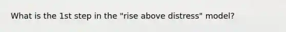 What is the 1st step in the "rise above distress" model?