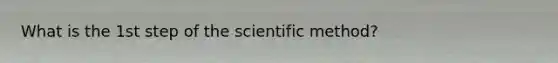 What is the 1st step of the scientific method?