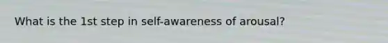 What is the 1st step in self-awareness of arousal?