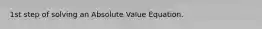 1st step of solving an Absolute Value Equation.