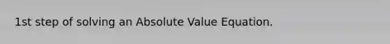 1st step of solving an Absolute Value Equation.