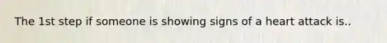 The 1st step if someone is showing signs of a heart attack is..