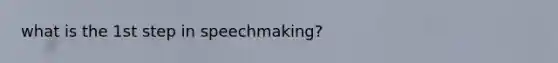 what is the 1st step in speechmaking?