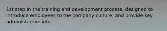 1st step in the training and development process, designed to introduce employees to the company culture, and provide key administrative info