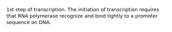 1st step of transcription. The initiation of transcription requires that RNA polymerase recognize and bind tightly to a promoter sequence on DNA.