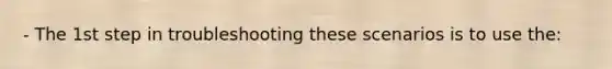 - The 1st step in troubleshooting these scenarios is to use the: