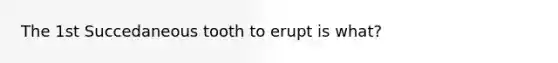 The 1st Succedaneous tooth to erupt is what?