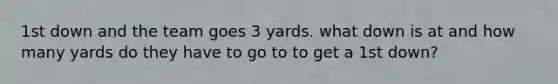 1st down and the team goes 3 yards. what down is at and how many yards do they have to go to to get a 1st down?