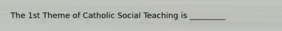 The 1st Theme of Catholic Social Teaching is _________