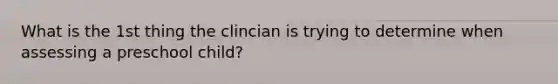 What is the 1st thing the clincian is trying to determine when assessing a preschool child?