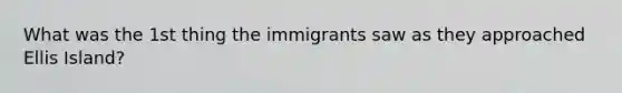 What was the 1st thing the immigrants saw as they approached Ellis Island?