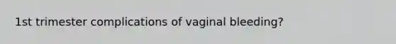 1st trimester complications of vaginal bleeding?