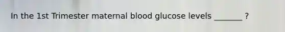 In the 1st Trimester maternal blood glucose levels _______ ?