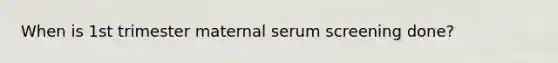 When is 1st trimester maternal serum screening done?