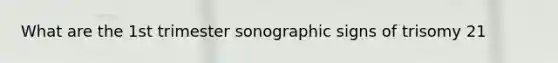 What are the 1st trimester sonographic signs of trisomy 21