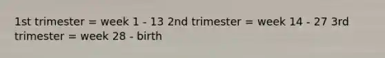 1st trimester = week 1 - 13 2nd trimester = week 14 - 27 3rd trimester = week 28 - birth