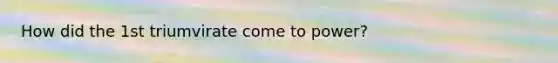 How did the 1st triumvirate come to power?