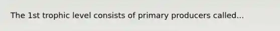 The 1st trophic level consists of primary producers called...