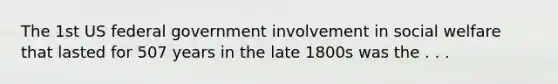 The 1st US federal government involvement in social welfare that lasted for 507 years in the late 1800s was the . . .