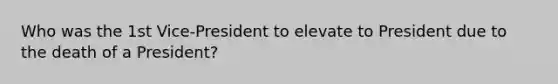 Who was the 1st Vice-President to elevate to President due to the death of a President?