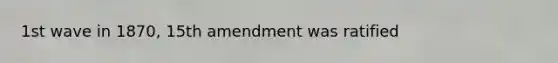 1st wave in 1870, 15th amendment was ratified