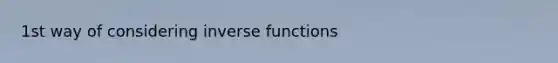 1st way of considering <a href='https://www.questionai.com/knowledge/kavGBAZhwD-inverse-functions' class='anchor-knowledge'><a href='https://www.questionai.com/knowledge/kmNesvRYOc-inverse-function' class='anchor-knowledge'>inverse function</a>s</a>