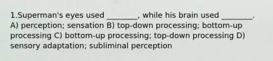 1.Superman's eyes used ________, while his brain used ________. A) perception; sensation B) top-down processing; bottom-up processing C) bottom-up processing; top-down processing D) sensory adaptation; subliminal perception