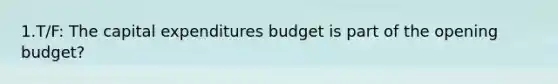 1.T/F: The <a href='https://www.questionai.com/knowledge/kKtWHhZ7f4-capital-expenditures-budget' class='anchor-knowledge'>capital expenditures budget</a> is part of the opening budget?