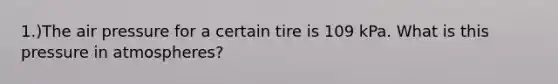 1.)The air pressure for a certain tire is 109 kPa. What is this pressure in atmospheres?