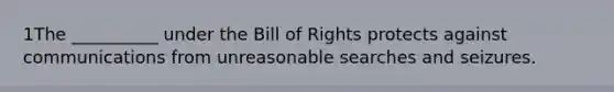 1The __________ under the Bill of Rights protects against communications from unreasonable searches and seizures.