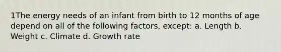 1The energy needs of an infant from birth to 12 months of age depend on all of the following factors, except: a. Length b. Weight c. Climate d. Growth rate