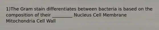 1)The Gram stain differentiates between bacteria is based on the composition of their _________ Nucleus Cell Membrane Mitochondria Cell Wall