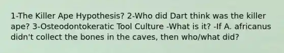 1-The Killer Ape Hypothesis? 2-Who did Dart think was the killer ape? 3-Osteodontokeratic Tool Culture -What is it? -If A. africanus didn't collect the bones in the caves, then who/what did?