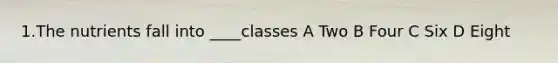 1.The nutrients fall into ____classes A Two B Four C Six D Eight