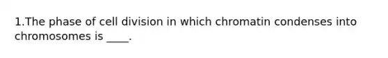 1.The phase of <a href='https://www.questionai.com/knowledge/kjHVAH8Me4-cell-division' class='anchor-knowledge'>cell division</a> in which chromatin condenses into chromosomes is ____.