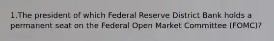 1.The president of which Federal Reserve District Bank holds a permanent seat on the Federal Open Market Committee (FOMC)?